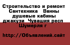 Строительство и ремонт Сантехника - Ванны,душевые кабины,джакузи. Чувашия респ.,Шумерля г.